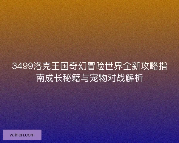 3499洛克王国奇幻冒险世界全新攻略指南成长秘籍与宠物对战解析