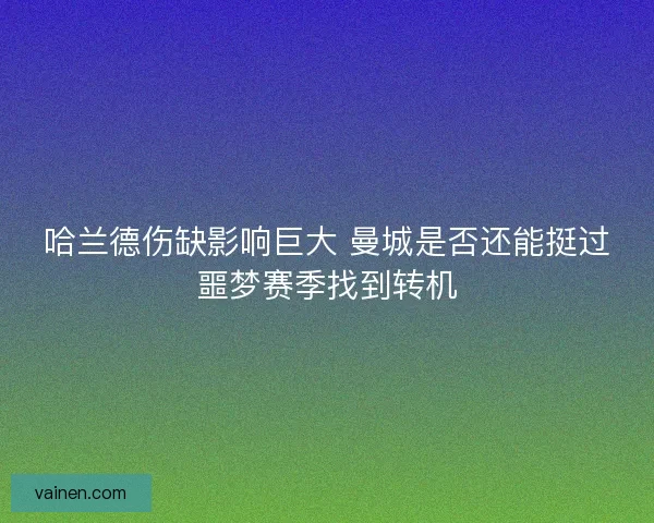 哈兰德伤缺影响巨大 曼城是否还能挺过噩梦赛季找到转机
