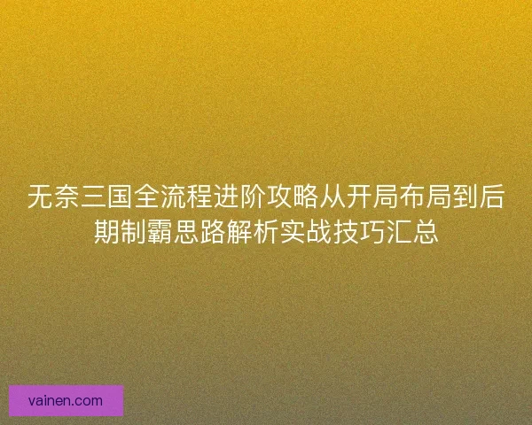 无奈三国全流程进阶攻略从开局布局到后期制霸思路解析实战技巧汇总