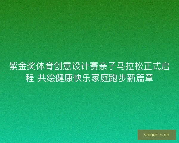 紫金奖体育创意设计赛亲子马拉松正式启程 共绘健康快乐家庭跑步新篇章